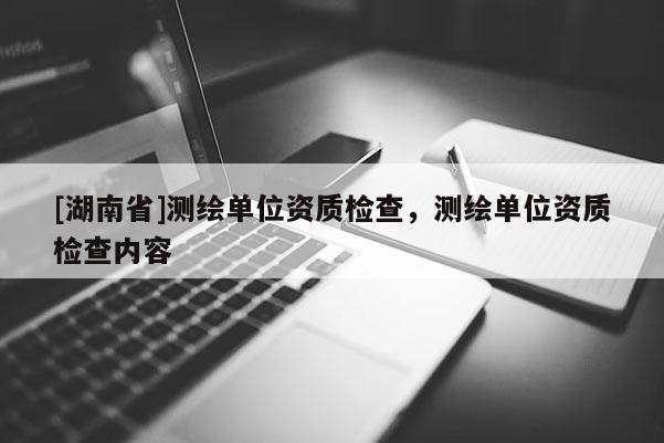 [湖南省]測繪單位資質檢查，測繪單位資質檢查內容