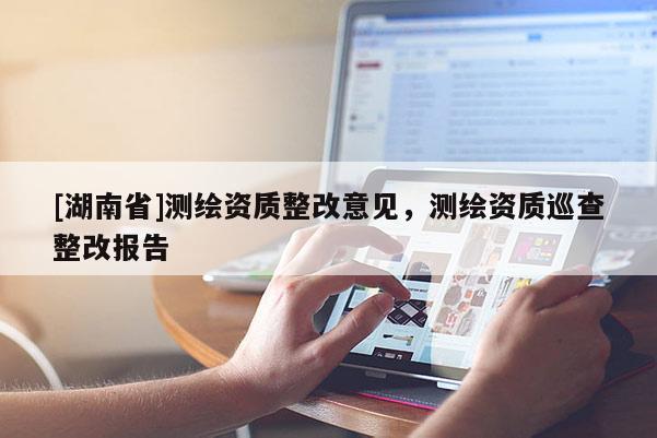 [湖南省]測繪資質(zhì)整改意見，測繪資質(zhì)巡查整改報告