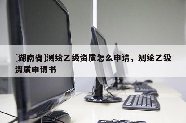 [湖南省]測繪乙級資質怎么申請，測繪乙級資質申請書