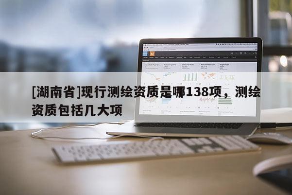 [湖南省]現(xiàn)行測繪資質(zhì)是哪138項(xiàng)，測繪資質(zhì)包括幾大項(xiàng)