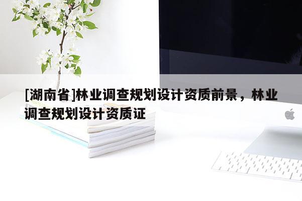 [湖南省]林業調查規劃設計資質前景，林業調查規劃設計資質證