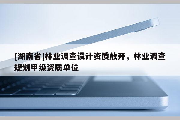 [湖南省]林業調查設計資質放開，林業調查規劃甲級資質單位