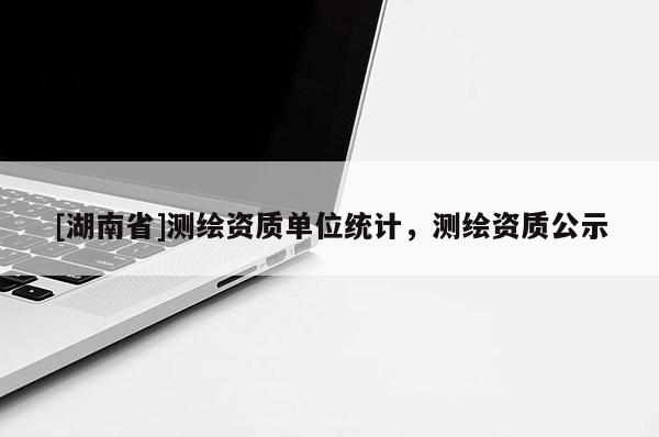 [湖南省]測繪資質單位統(tǒng)計，測繪資質公示