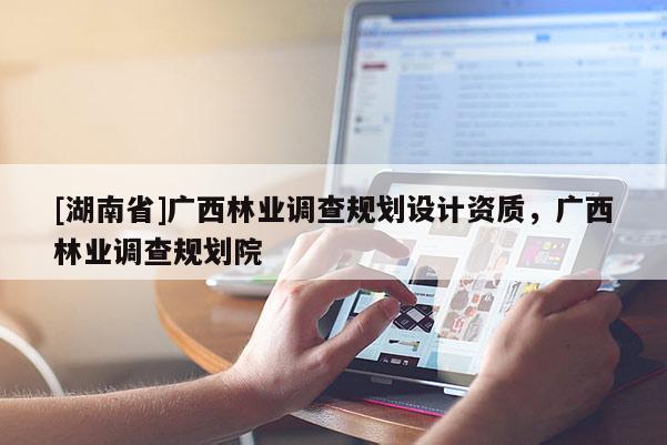 [湖南省]廣西林業調查規劃設計資質，廣西林業調查規劃院