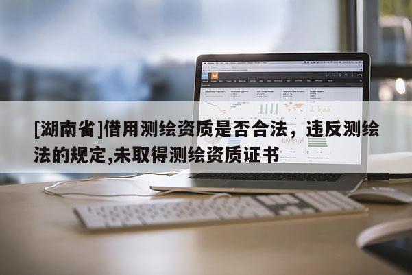 [湖南省]借用測繪資質是否合法，違反測繪法的規定,未取得測繪資質證書
