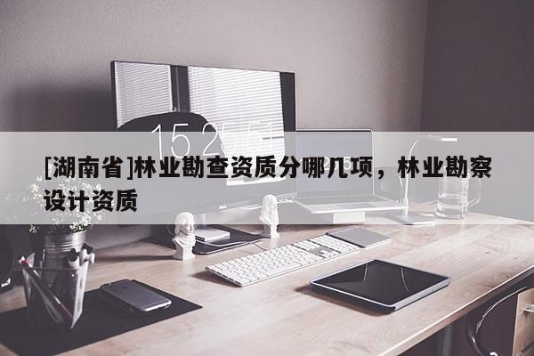 [湖南省]林業勘查資質分哪幾項，林業勘察設計資質