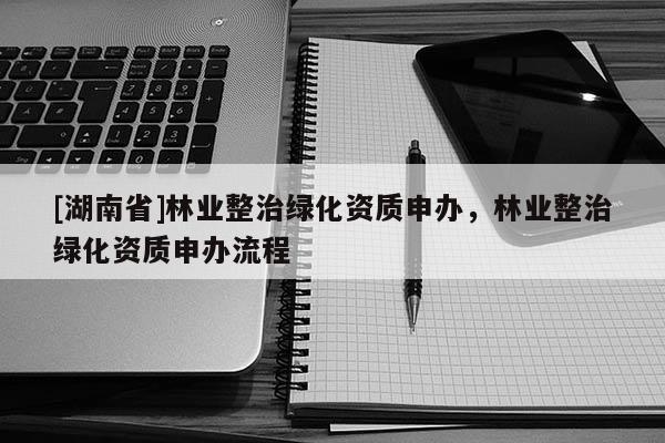 [湖南省]林業整治綠化資質申辦，林業整治綠化資質申辦流程