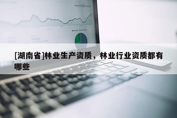 [湖南省]林業(yè)生產(chǎn)資質(zhì)，林業(yè)行業(yè)資質(zhì)都有哪些