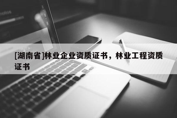[湖南省]林業(yè)企業(yè)資質(zhì)證書，林業(yè)工程資質(zhì)證書