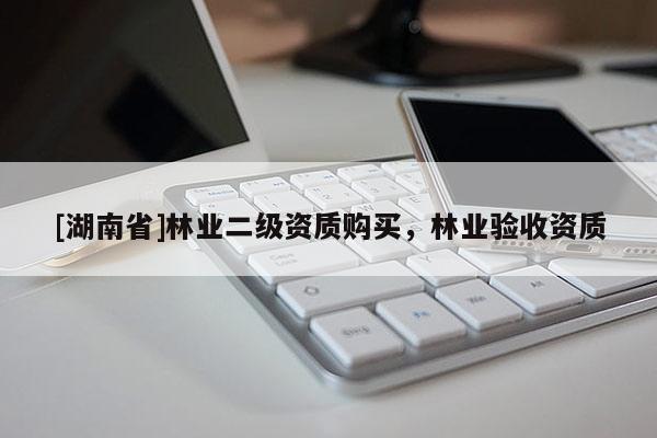 [湖南省]林業二級資質購買，林業驗收資質