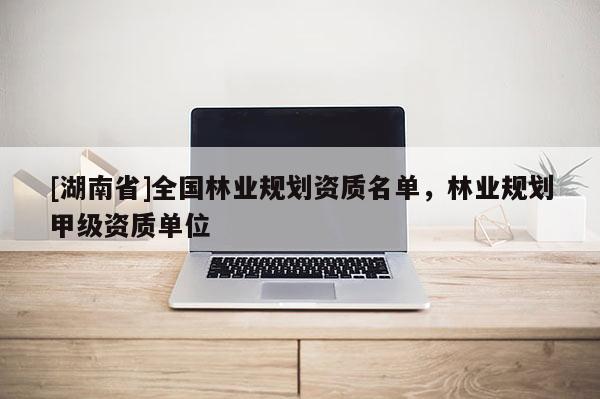 [湖南省]全國林業規劃資質名單，林業規劃甲級資質單位