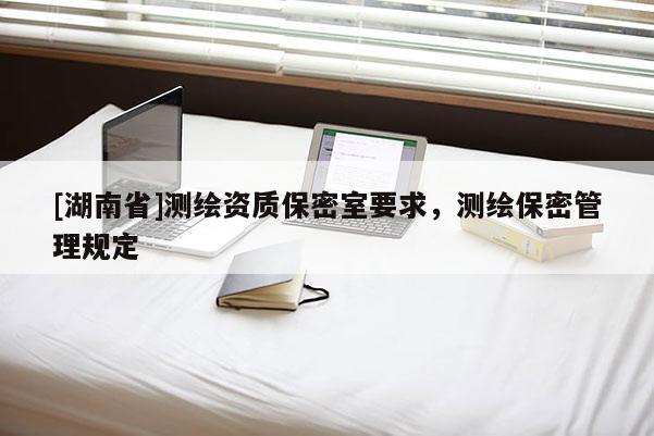 [湖南省]測(cè)繪資質(zhì)保密室要求，測(cè)繪保密管理規(guī)定