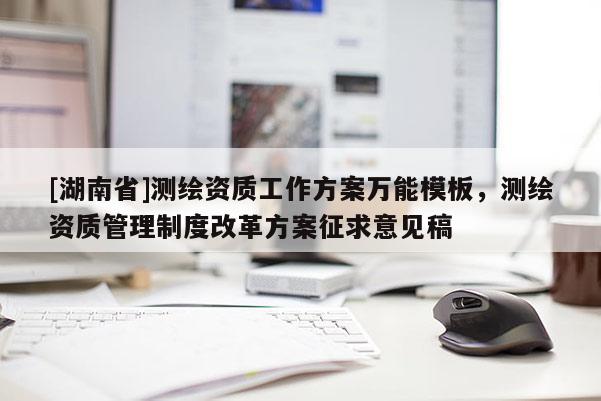 [湖南省]測繪資質工作方案萬能模板，測繪資質管理制度改革方案征求意見稿