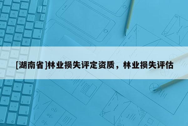 [湖南省]林業(yè)損失評定資質(zhì)，林業(yè)損失評估