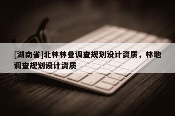 [湖南省]北林林業調查規劃設計資質，林地調查規劃設計資質