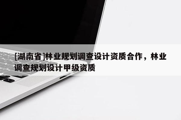 [湖南省]林業規劃調查設計資質合作，林業調查規劃設計甲級資質