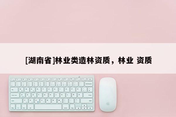[湖南省]林業類造林資質，林業 資質