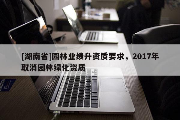 [湖南省]園林業績升資質要求，2017年取消園林綠化資質