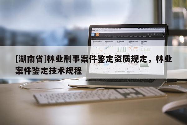 [湖南省]林業刑事案件鑒定資質規定，林業案件鑒定技術規程