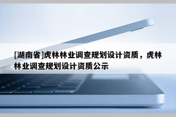 [湖南省]虎林林業(yè)調(diào)查規(guī)劃設(shè)計資質(zhì)，虎林林業(yè)調(diào)查規(guī)劃設(shè)計資質(zhì)公示