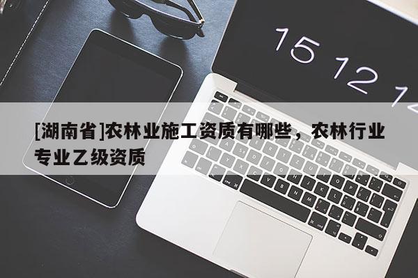 [湖南省]農林業施工資質有哪些，農林行業專業乙級資質