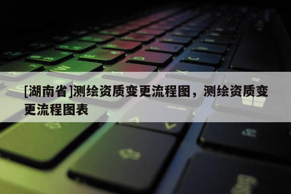 [湖南省]測繪資質(zhì)變更流程圖，測繪資質(zhì)變更流程圖表