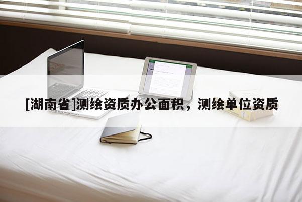 [湖南省]測繪資質辦公面積，測繪單位資質