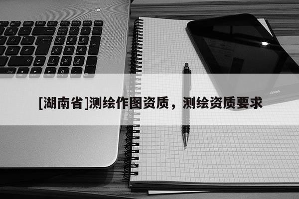 [湖南省]測繪作圖資質，測繪資質要求