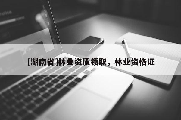 [湖南省]林業資質領取，林業資格證