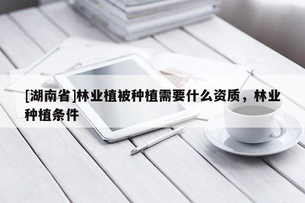 [湖南省]林業植被種植需要什么資質，林業種植條件