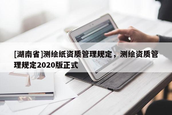 [湖南省]測繪紙資質管理規定，測繪資質管理規定2020版正式