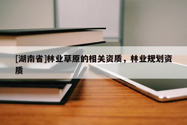 [湖南省]林業(yè)草原的相關(guān)資質(zhì)，林業(yè)規(guī)劃資質(zhì)