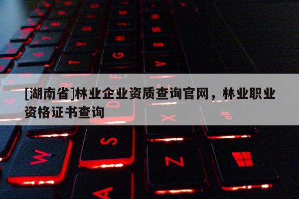 [湖南省]林業企業資質查詢官網，林業職業資格證書查詢