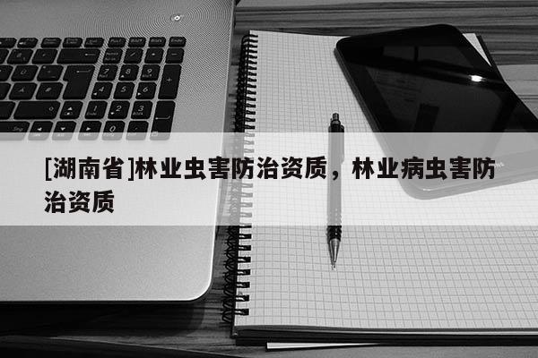 [湖南省]林業(yè)蟲(chóng)害防治資質(zhì)，林業(yè)病蟲(chóng)害防治資質(zhì)