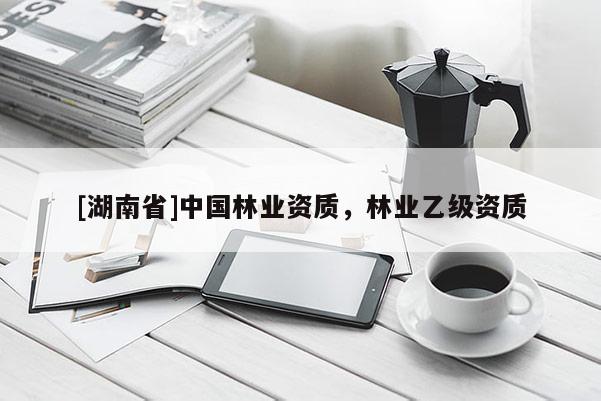 [湖南省]中國林業資質，林業乙級資質