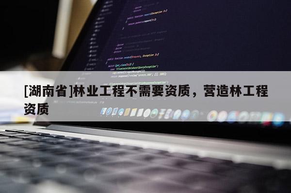 [湖南省]林業工程不需要資質，營造林工程資質