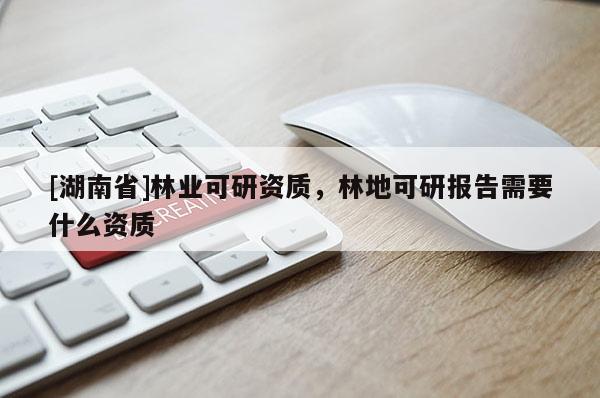 [湖南省]林業可研資質，林地可研報告需要什么資質