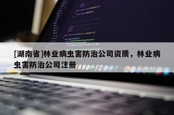 [湖南省]林業病蟲害防治公司資質，林業病蟲害防治公司注冊
