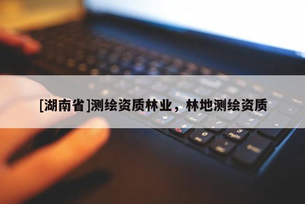 [湖南省]測繪資質林業，林地測繪資質