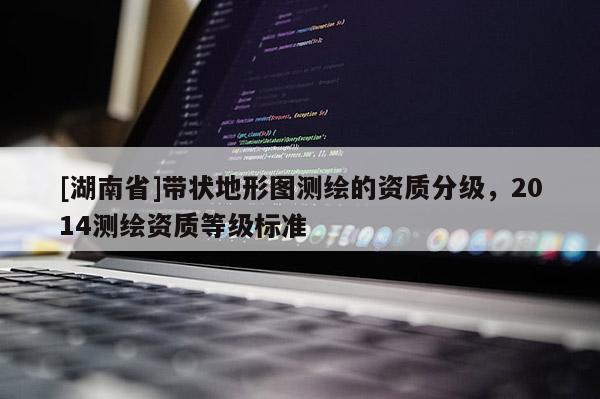 [湖南省]帶狀地形圖測繪的資質分級，2014測繪資質等級標準