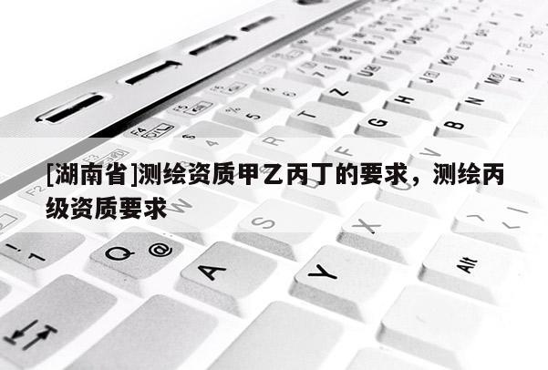 [湖南省]測繪資質甲乙丙丁的要求，測繪丙級資質要求