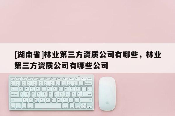 [湖南省]林業第三方資質公司有哪些，林業第三方資質公司有哪些公司