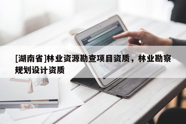 [湖南省]林業(yè)資源勘查項(xiàng)目資質(zhì)，林業(yè)勘察規(guī)劃設(shè)計(jì)資質(zhì)