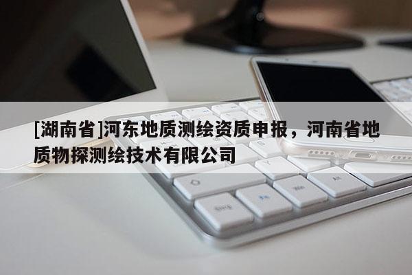 [湖南省]河?xùn)|地質(zhì)測繪資質(zhì)申報，河南省地質(zhì)物探測繪技術(shù)有限公司