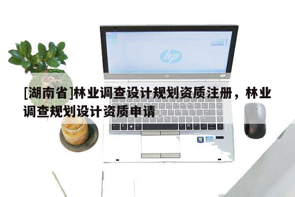 [湖南省]林業調查設計規劃資質注冊，林業調查規劃設計資質申請