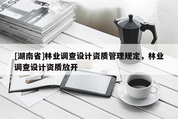 [湖南省]林業(yè)調(diào)查設(shè)計資質(zhì)管理規(guī)定，林業(yè)調(diào)查設(shè)計資質(zhì)放開