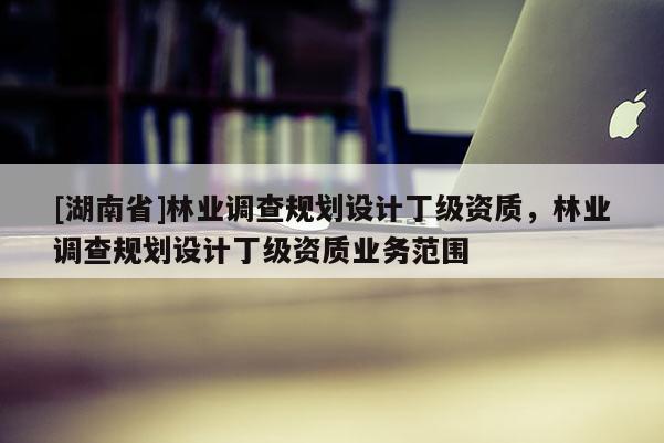 [湖南省]林業調查規劃設計丁級資質，林業調查規劃設計丁級資質業務范圍