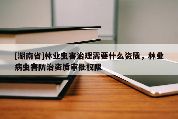 [湖南省]林業蟲害治理需要什么資質，林業病蟲害防治資質審批權限