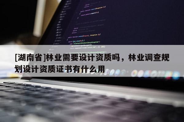 [湖南省]林業需要設計資質嗎，林業調查規劃設計資質證書有什么用