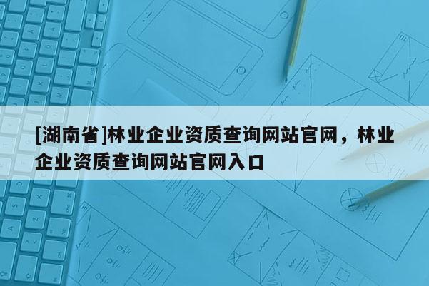 [湖南省]林業企業資質查詢網站官網，林業企業資質查詢網站官網入口